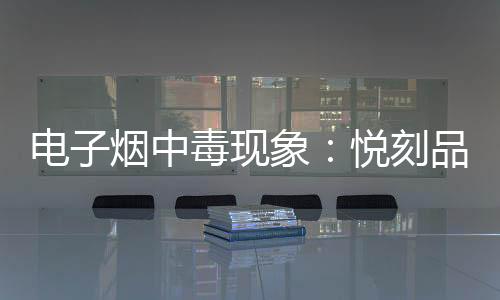 电子烟中毒现象：悦刻品牌是否安全？