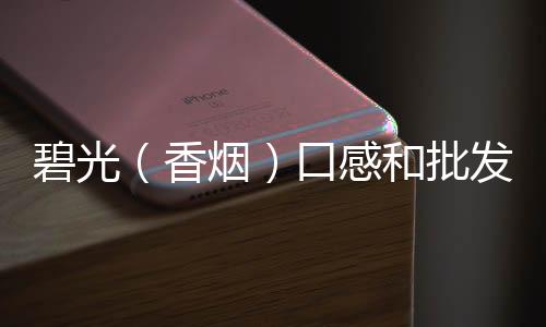 碧光（香烟）口感和批发价格怎么样？