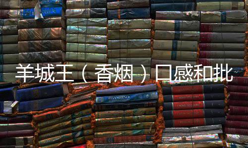 羊城王（香烟）口感和批发价格怎么样？