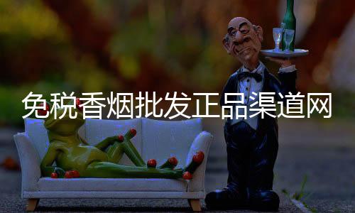 免税香烟批发正品渠道网，低价货源对接