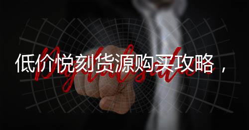 低价悦刻货源购买攻略，省钱又省心