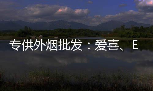 专供外烟批发：爱喜、ESSE、七星爆款系列