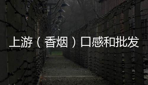 上游（香烟）口感和批发价格怎么样？