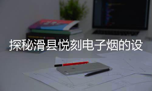 探秘滑县悦刻电子烟的设计与技术创新