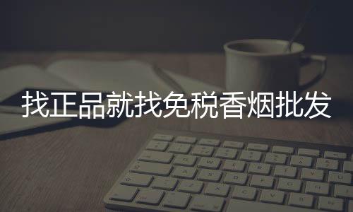 找正品就找免税香烟批发，低价货源渠道直供