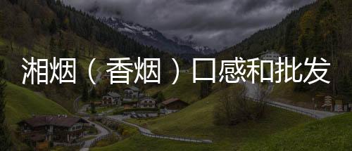湘烟（香烟）口感和批发价格怎么样？