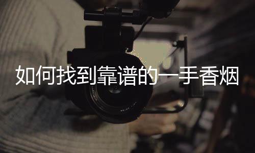 如何找到靠谱的一手香烟批发渠道？