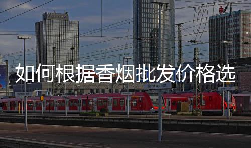 如何根据香烟批发价格选择进货品牌？