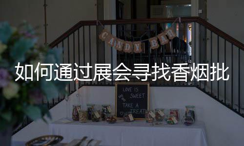 如何通过展会寻找香烟批发渠道？