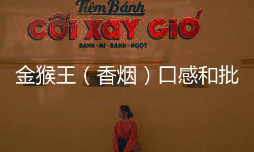 金猴王（香烟）口感和批发价格怎么样？