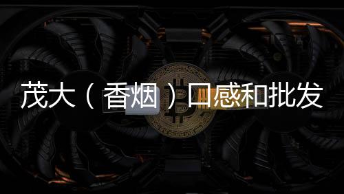 茂大（香烟）口感和批发价格怎么样？