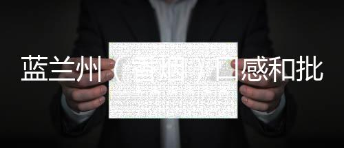 蓝兰州（香烟）口感和批发价格怎么样？