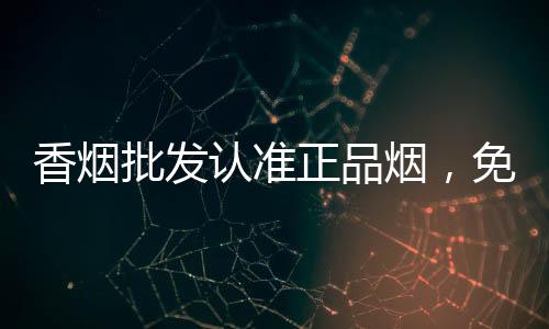 香烟批发认准正品烟，免税低价货源渠道稳